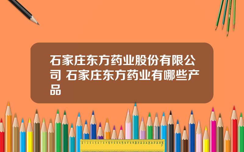 石家庄东方药业股份有限公司 石家庄东方药业有哪些产品